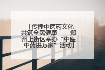 传播中医药文化 共筑全民健康——郑州上街区举办“中医中药进万家”活动