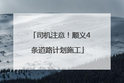 司机注意！顺义4条道路计划施工