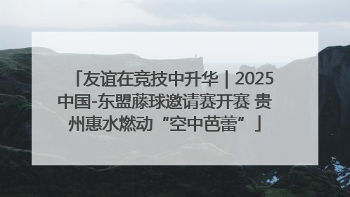 友谊在竞技中升华｜2025中国-东盟藤球邀请赛开赛 贵州惠水燃动“空中芭蕾”