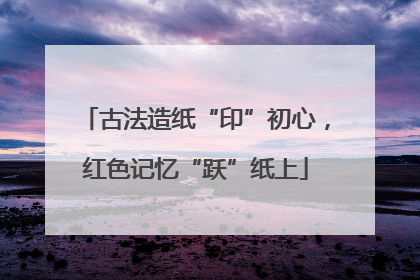 古法造纸“印”初心，红色记忆“跃”纸上