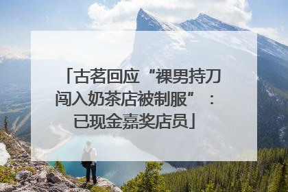 古茗回应“裸男持刀闯入奶茶店被制服”：已现金嘉奖店员