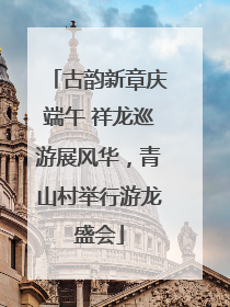 古韵新章庆端午 祥龙巡游展风华，青山村举行游龙盛会