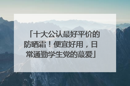 十大公认最好平价的防晒霜！便宜好用，日常通勤学生党的蕞爱