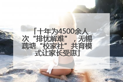 十年为4500余人次“排忧解难”，无锡藕塘“校家社”共育模式让家长受惠