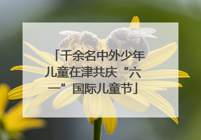千余名中外少年儿童在津共庆“六一”国际儿童节