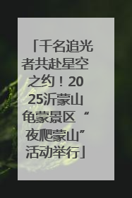 千名追光者共赴星空之约！2025沂蒙山龟蒙景区“夜爬蒙山”活动举行