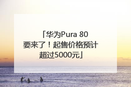 华为Pura 80要来了！起售价格预计超过5000元
