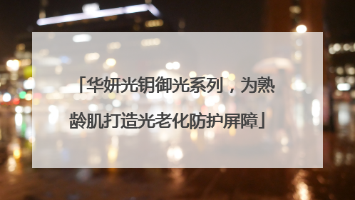 华妍光钥御光系列，为熟龄肌打造光老化防护屏障