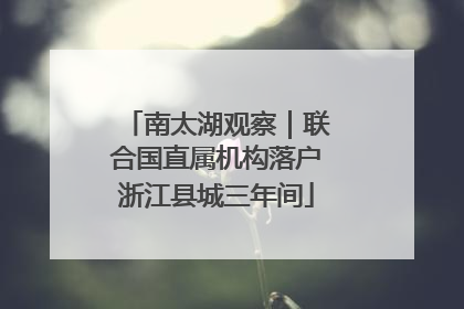 南太湖观察｜联合国直属机构落户浙江县城三年间