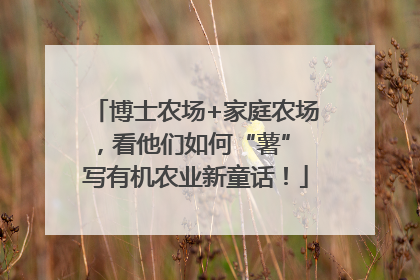 博士农场+家庭农场，看他们如何“薯” 写有机农业新童话！
