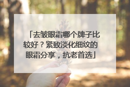 去皱眼霜哪个牌子比较好？紧致淡化细纹的眼霜分享，抗老首选