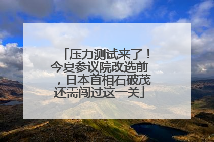 压力测试来了！今夏参议院改选前，日本首相石破茂还需闯过这一关