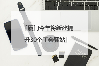 厦门今年将新建提升30个工会驿站