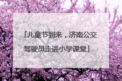 儿童节到来，济南公交驾驶员走进小学课堂