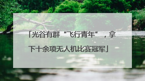 光谷有群“飞行青年”，拿下十余项无人机比赛冠军