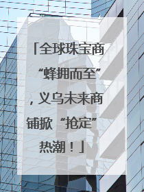 全球珠宝商“蜂拥而至”，义乌未来商铺掀“抢定”热潮！