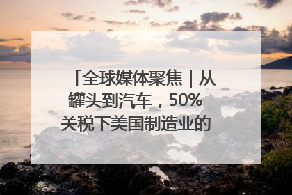 全球媒体聚焦｜从罐头到汽车，50%关税下美国制造业的“生死劫”