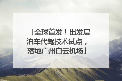全球首发！出发层泊车代驾技术试点，落地广州白云机场