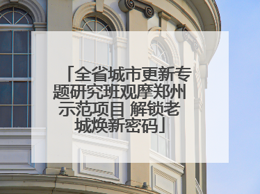 全省城市更新专题研究班观摩郑州示范项目 解锁老城焕新密码
