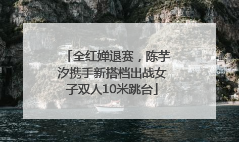 全红婵退赛，陈芋汐携手新搭档出战女子双人10米跳台