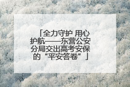 全力守护 用心护航——东营公安分局交出高考安保的“平安答卷”