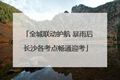 全城联动护航 暴雨后长沙各考点畅通迎考