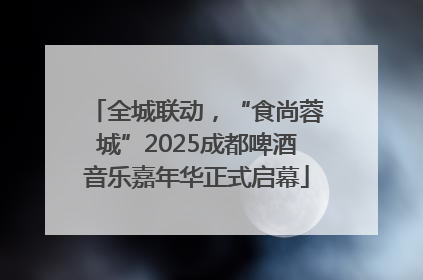 全城联动，“食尚蓉城”2025成都啤酒音乐嘉年华正式启幕