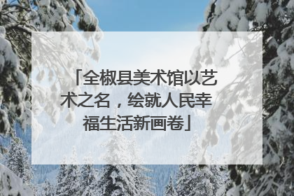 全椒县美术馆以艺术之名，绘就人民幸福生活新画卷