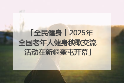 全民健身丨2025年全国老年人健身秧歌交流活动在新疆奎屯开幕