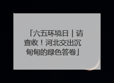 六五环境日｜请查收！河北交出沉甸甸的绿色答卷