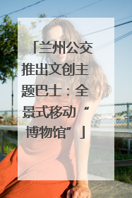 兰州公交推出文创主题巴士：全景式移动“博物馆”