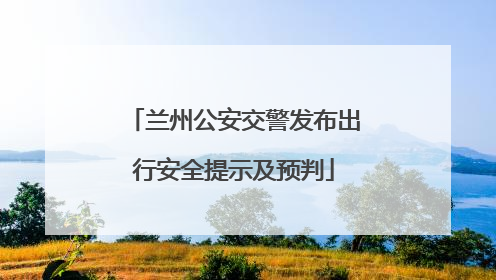 兰州公安交警发布出行安全提示及预判