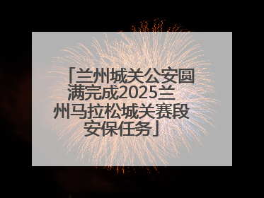 兰州城关公安圆满完成2025兰州马拉松城关赛段安保任务