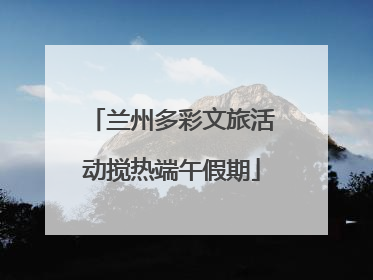 兰州多彩文旅活动搅热端午假期