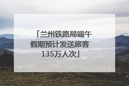 兰州铁路局端午假期预计发送旅客135万人次