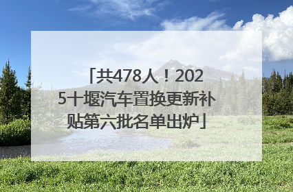 共478人！2025十堰汽车置换更新补贴第六批名单出炉