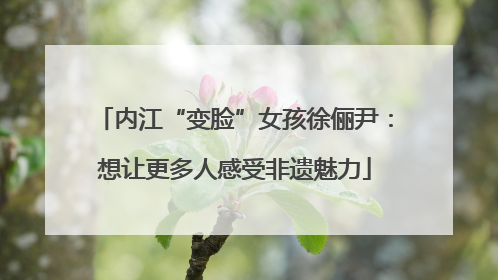 内江“变脸”女孩徐俪尹：想让更多人感受非遗魅力