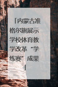 内蒙古准格尔旗展示学校体育教学改革“学练赛”成果