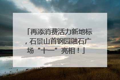 再添消费活力新地标，石景山首钢园融石广场“十一”亮相！