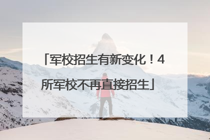 军校招生有新变化！4所军校不再直接招生