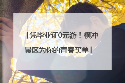 凭毕业证0元游！横冲景区为你的青春买单