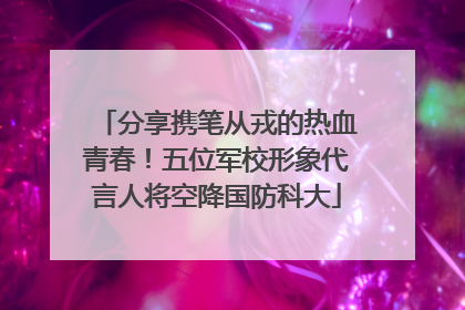 分享携笔从戎的热血青春！五位军校形象代言人将空降国防科大