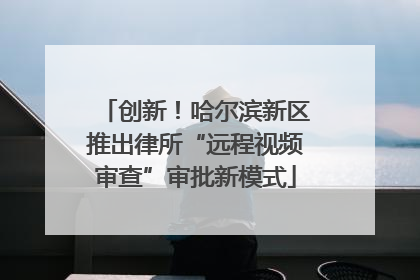 创新！哈尔滨新区推出律所“远程视频审查”审批新模式