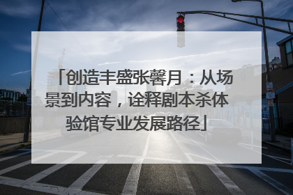 创造丰盛张馨月：从场景到内容，诠释剧本杀体验馆专业发展路径