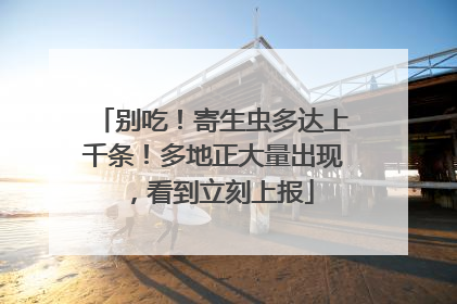 别吃！寄生虫多达上千条！多地正大量出现，看到立刻上报