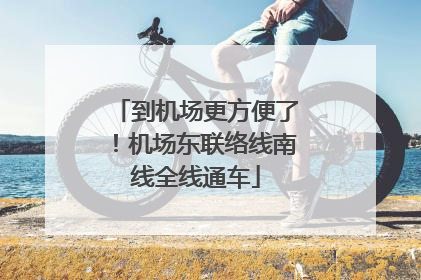 到机场更方便了！机场东联络线南线全线通车