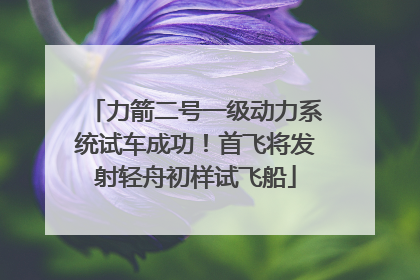 力箭二号一级动力系统试车成功！首飞将发射轻舟初样试飞船