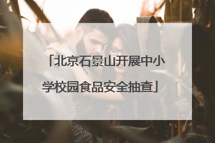 北京石景山开展中小学校园食品安全抽查