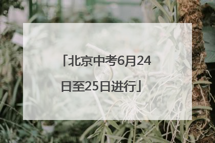 北京中考6月24日至25日进行