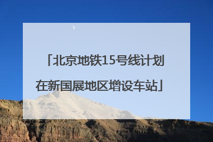 北京地铁15号线计划在新国展地区增设车站